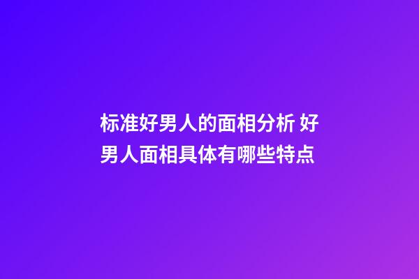 标准好男人的面相分析 好男人面相具体有哪些特点